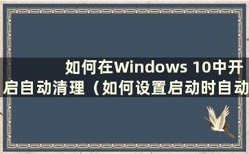 如何在Windows 10中开启自动清理（如何设置启动时自动清理文件）